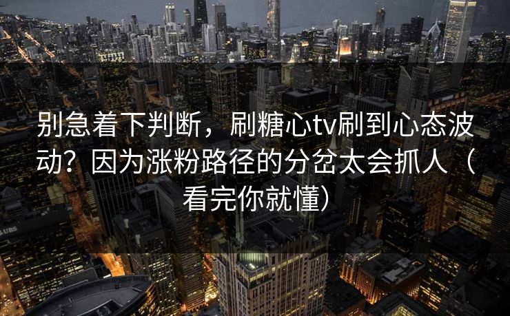 别急着下判断，刷糖心tv刷到心态波动？因为涨粉路径的分岔太会抓人（看完你就懂）
