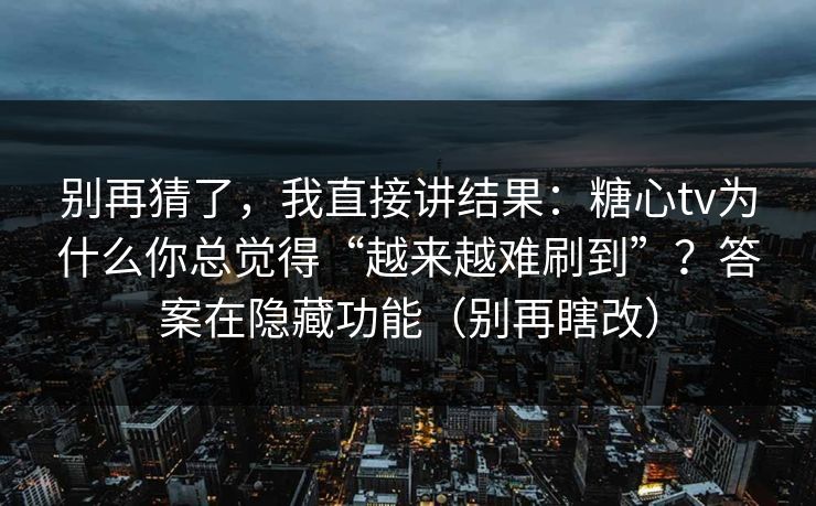 别再猜了，我直接讲结果：糖心tv为什么你总觉得“越来越难刷到”？答案在隐藏功能（别再瞎改）