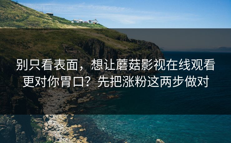 别只看表面，想让蘑菇影视在线观看更对你胃口？先把涨粉这两步做对