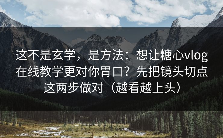 这不是玄学，是方法：想让糖心vlog在线教学更对你胃口？先把镜头切点这两步做对（越看越上头）