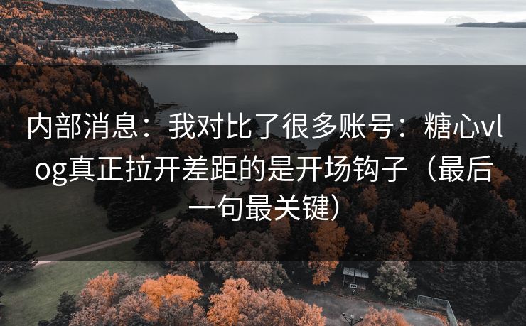内部消息：我对比了很多账号：糖心vlog真正拉开差距的是开场钩子（最后一句最关键）