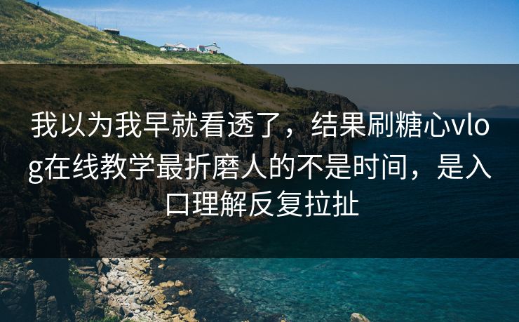 我以为我早就看透了，结果刷糖心vlog在线教学最折磨人的不是时间，是入口理解反复拉扯