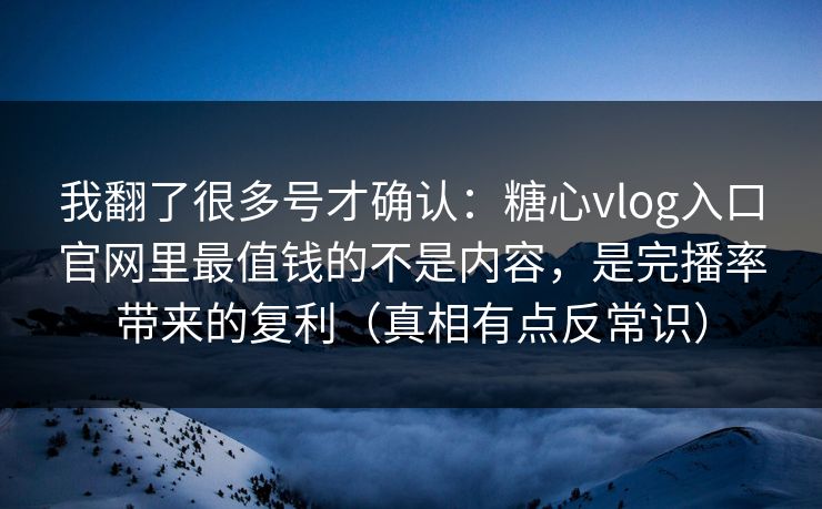 我翻了很多号才确认：糖心vlog入口官网里最值钱的不是内容，是完播率带来的复利（真相有点反常识）