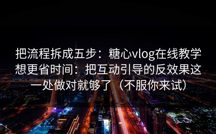 把流程拆成五步：糖心vlog在线教学想更省时间：把互动引导的反效果这一处做对就够了（不服你来试）