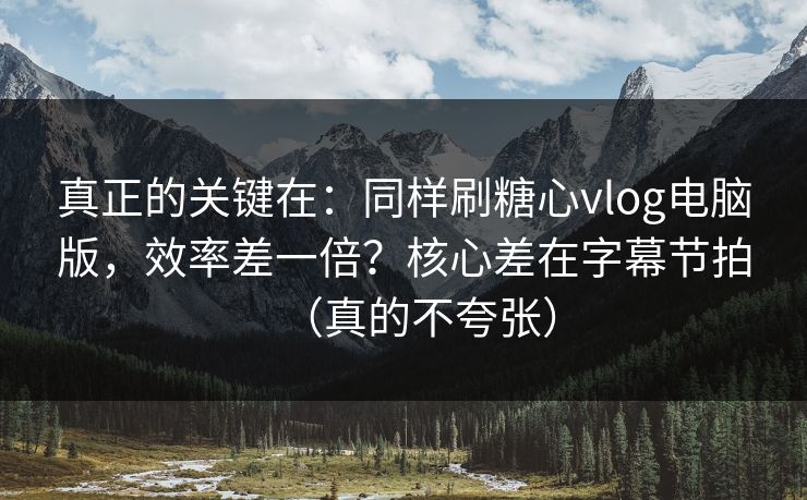 真正的关键在：同样刷糖心vlog电脑版，效率差一倍？核心差在字幕节拍（真的不夸张）