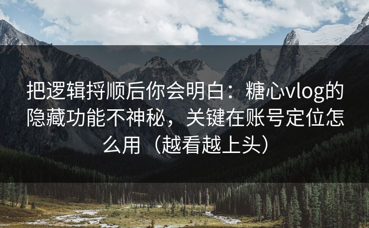 把逻辑捋顺后你会明白：糖心vlog的隐藏功能不神秘，关键在账号定位怎么用（越看越上头）