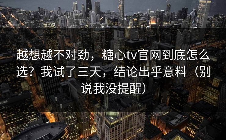 越想越不对劲，糖心tv官网到底怎么选？我试了三天，结论出乎意料（别说我没提醒）