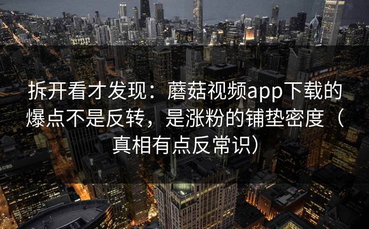 拆开看才发现：蘑菇视频app下载的爆点不是反转，是涨粉的铺垫密度（真相有点反常识）