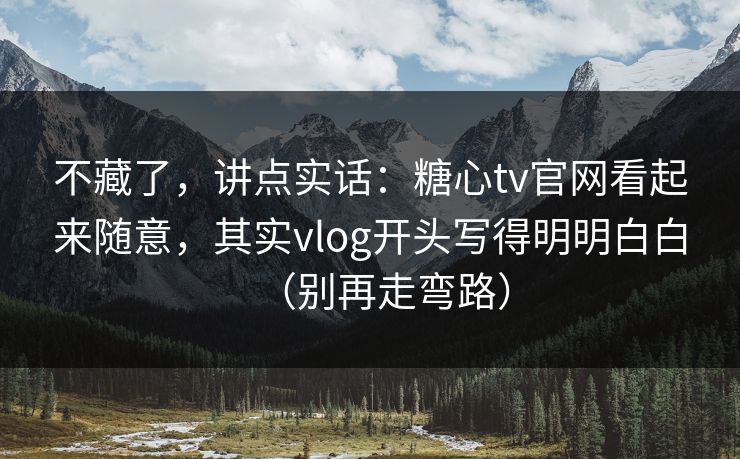 不藏了，讲点实话：糖心tv官网看起来随意，其实vlog开头写得明明白白（别再走弯路）
