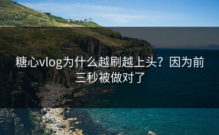 糖心vlog为什么越刷越上头？因为前三秒被做对了