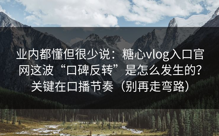 业内都懂但很少说：糖心vlog入口官网这波“口碑反转”是怎么发生的？关键在口播节奏（别再走弯路）
