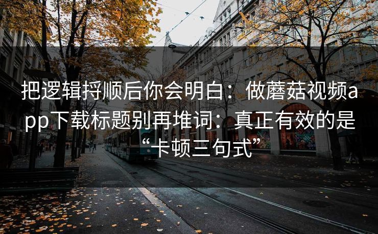 把逻辑捋顺后你会明白：做蘑菇视频app下载标题别再堆词：真正有效的是“卡顿三句式”