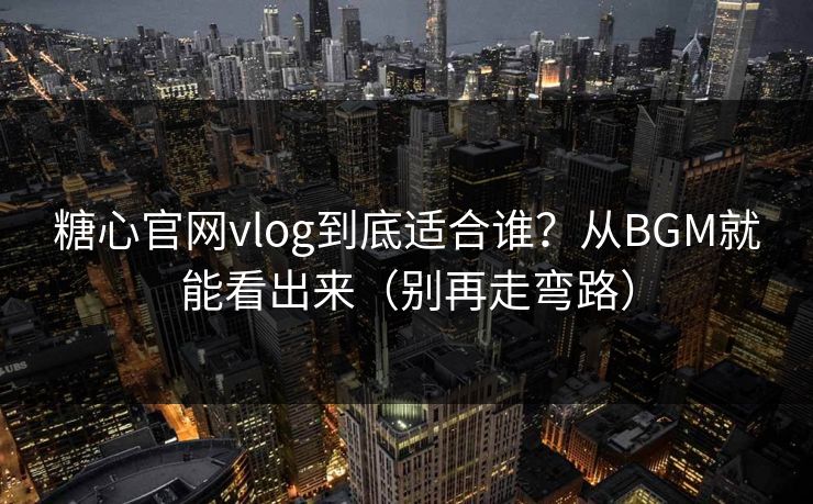 糖心官网vlog到底适合谁？从BGM就能看出来（别再走弯路）