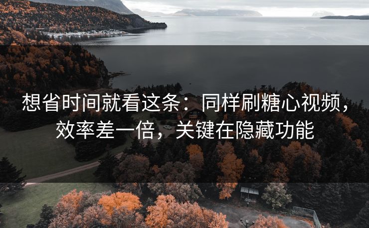 想省时间就看这条：同样刷糖心视频，效率差一倍，关键在隐藏功能
