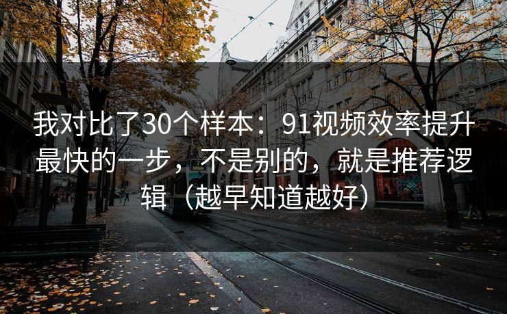 我对比了30个样本：91视频效率提升最快的一步，不是别的，就是推荐逻辑（越早知道越好）