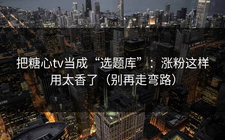 把糖心tv当成“选题库”：涨粉这样用太香了（别再走弯路）