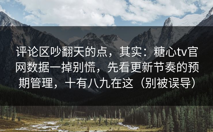 评论区吵翻天的点，其实：糖心tv官网数据一掉别慌，先看更新节奏的预期管理，十有八九在这（别被误导）
