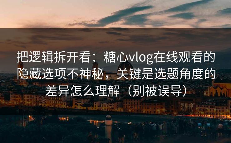 把逻辑拆开看：糖心vlog在线观看的隐藏选项不神秘，关键是选题角度的差异怎么理解（别被误导）
