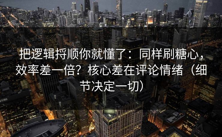 把逻辑捋顺你就懂了：同样刷糖心，效率差一倍？核心差在评论情绪（细节决定一切）
