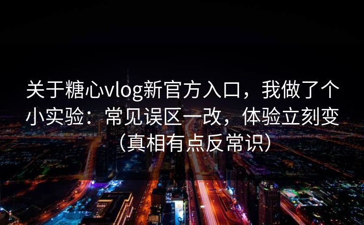 关于糖心vlog新官方入口，我做了个小实验：常见误区一改，体验立刻变（真相有点反常识）