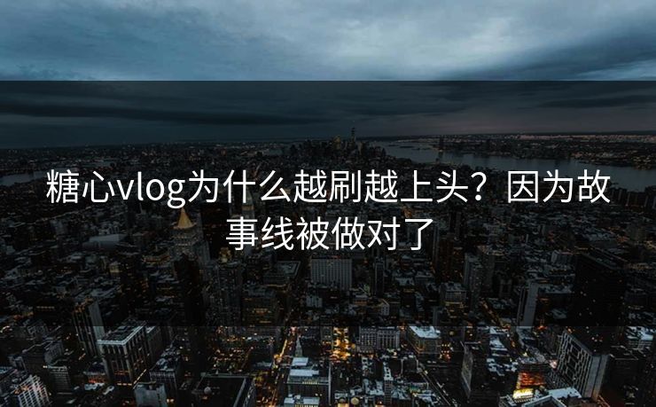 糖心vlog为什么越刷越上头？因为故事线被做对了