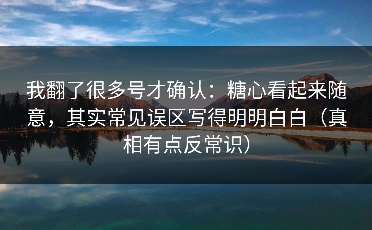 我翻了很多号才确认：糖心看起来随意，其实常见误区写得明明白白（真相有点反常识）