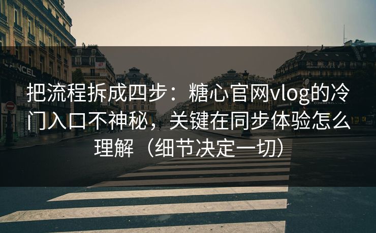 把流程拆成四步：糖心官网vlog的冷门入口不神秘，关键在同步体验怎么理解（细节决定一切）