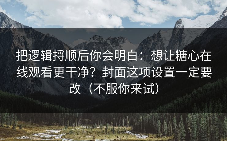 把逻辑捋顺后你会明白：想让糖心在线观看更干净？封面这项设置一定要改（不服你来试）