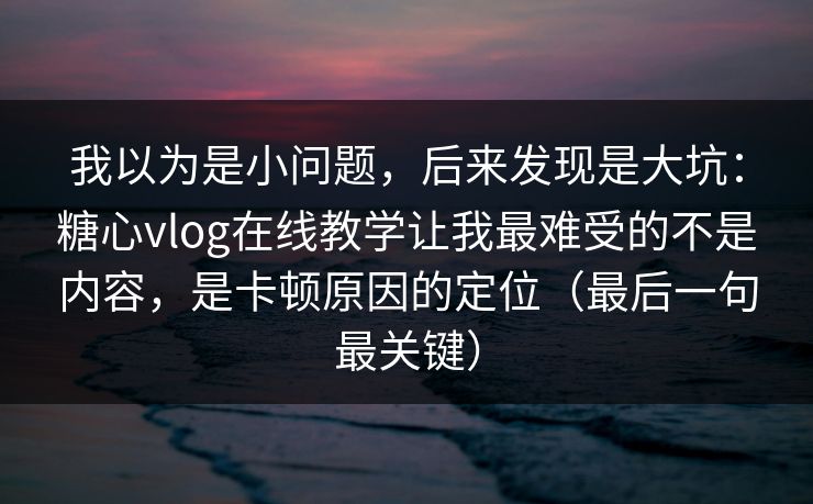 我以为是小问题，后来发现是大坑：糖心vlog在线教学让我最难受的不是内容，是卡顿原因的定位（最后一句最关键）