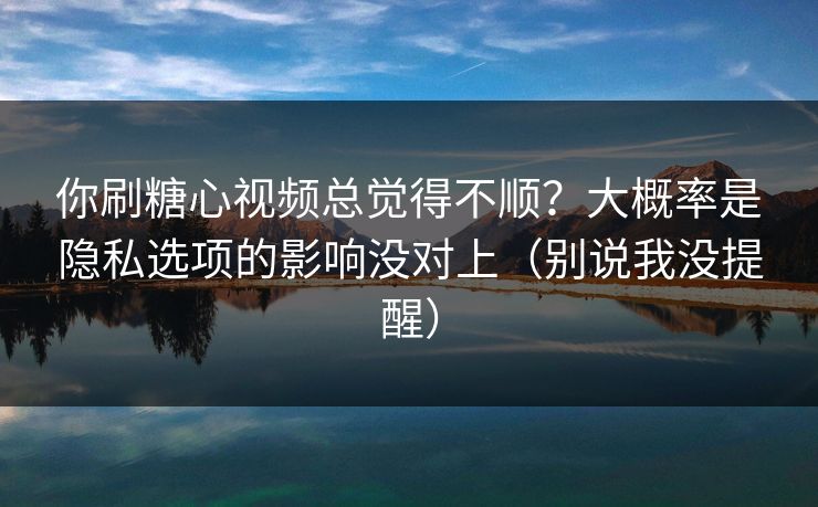 你刷糖心视频总觉得不顺？大概率是隐私选项的影响没对上（别说我没提醒）