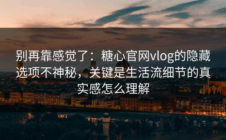 别再靠感觉了:糖心官网vlog的隐藏选项不神秘,关键是生活流细节的真实感怎么理解 别再靠感觉了:糖心官网vlog的隐藏选项不神秘,关键是生活流细节的真实感怎么理解