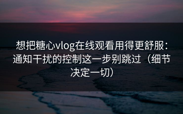 想把糖心vlog在线观看用得更舒服:通知干扰的控制这一步别跳过(细节决定一切) 想把糖心vlog在线观看用得更舒服:通知干扰的控制这一步别跳过(细节决定一切)