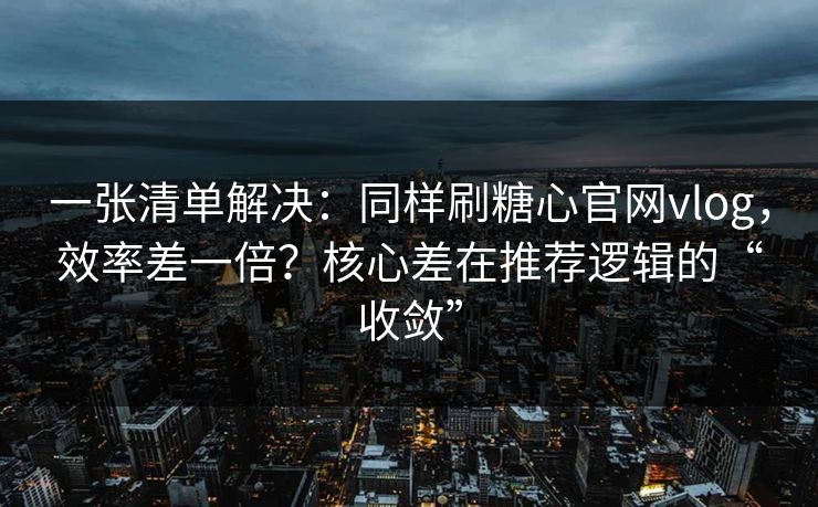 一张清单解决:同样刷糖心官网vlog,效率差一倍?核心差在推荐逻辑的“收敛” 一张清单解决:同样刷糖心官网vlog,效率差一倍?核心差在推荐逻辑的“收敛”