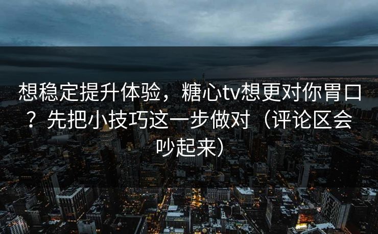 想稳定提升体验,糖心tv想更对你胃口?先把小技巧这一步做对(评论区会吵起来) 想稳定提升体验,糖心tv想更对你胃口?先把小技巧这一步做对(评论区会吵起来)