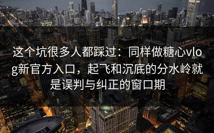 这个坑很多人都踩过:同样做糖心vlog新官方入口,起飞和沉底的分水岭就是误判与纠正的窗口期 这个坑很多人都踩过:同样做糖心vlog新官方入口,起飞和沉底的分水岭就是误判与纠正的窗口期
