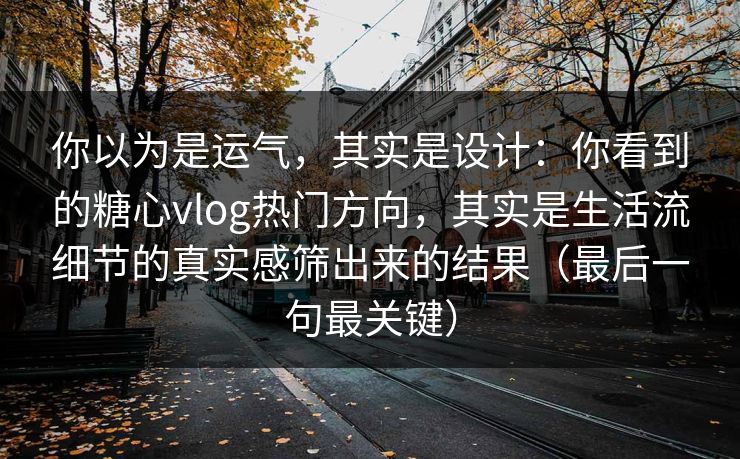 你以为是运气,其实是设计:你看到的糖心vlog热门方向,其实是生活流细节的真实感筛出来的结果(最后一句最关键) 你以为是运气,其实是设计:你看到的糖心vlog热门方向,其实是生活流细节的真实感筛出来的结果(最后一句最关键)