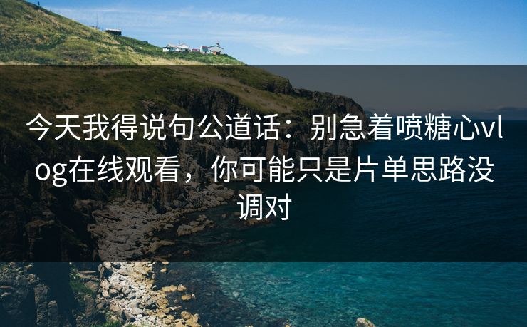 今天我得说句公道话：别急着喷糖心vlog在线观看，你可能只是片单思路没调对