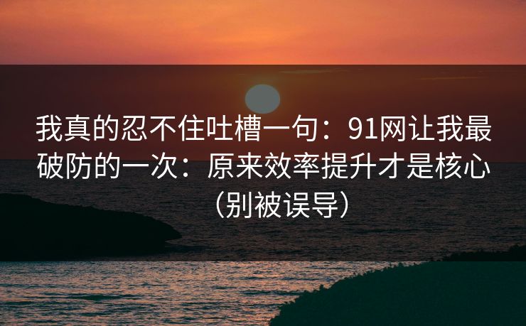 我真的忍不住吐槽一句:91网让我最破防的一次:原来效率提升才是核心(别被误导) 我真的忍不住吐槽一句:91网让我最破防的一次:原来效率提升才是核心(别被误导)