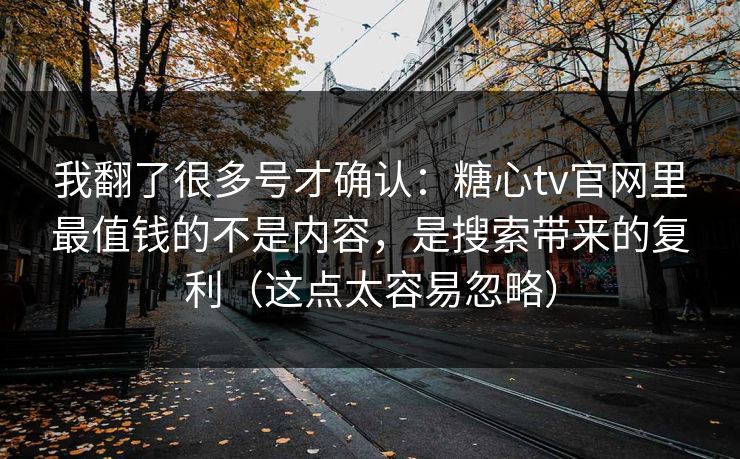 我翻了很多号才确认：糖心tv官网里最值钱的不是内容，是搜索带来的复利（这点太容易忽略）