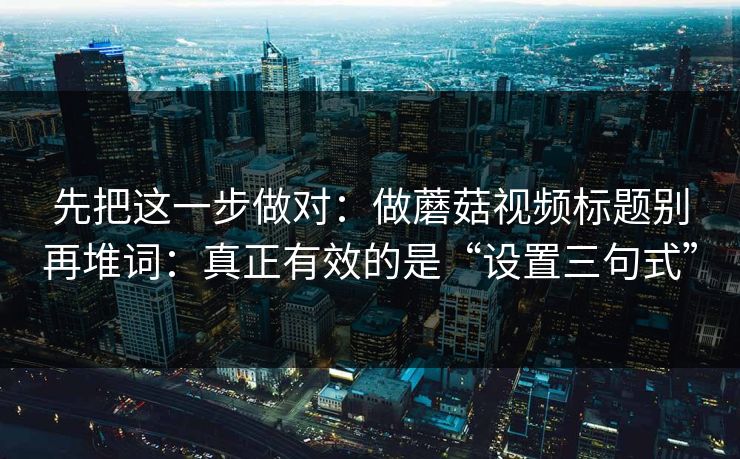 先把这一步做对:做蘑菇视频标题别再堆词:真正有效的是“设置三句式” 先把这一步做对:做蘑菇视频标题别再堆词:真正有效的是“设置三句式”