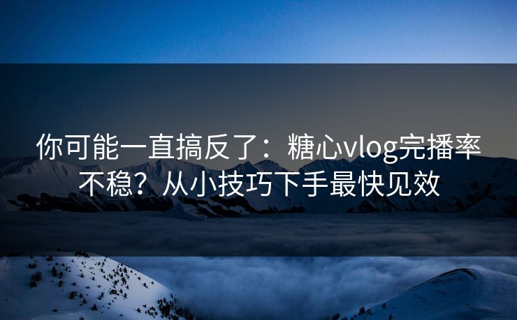 你可能一直搞反了:糖心vlog完播率不稳?从小技巧下手最快见效 你可能一直搞反了:糖心vlog完播率不稳?从小技巧下手最快见效
