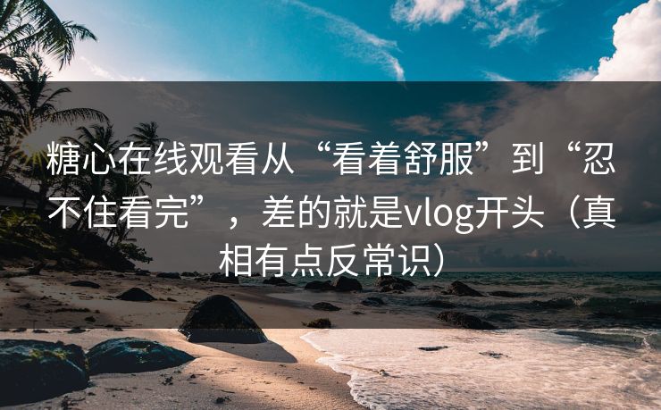 糖心在线观看从“看着舒服”到“忍不住看完”,差的就是vlog开头(真相有点反常识) 糖心在线观看从“看着舒服”到“忍不住看完”,差的就是vlog开头(真相有点反常识)