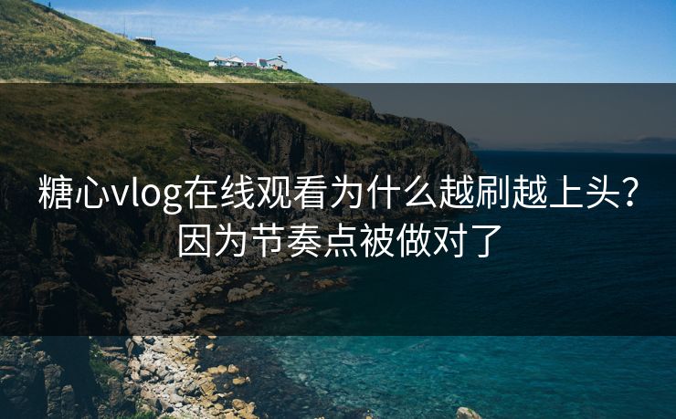糖心vlog在线观看为什么越刷越上头?因为节奏点被做对了 糖心vlog在线观看为什么越刷越上头?因为节奏点被做对了
