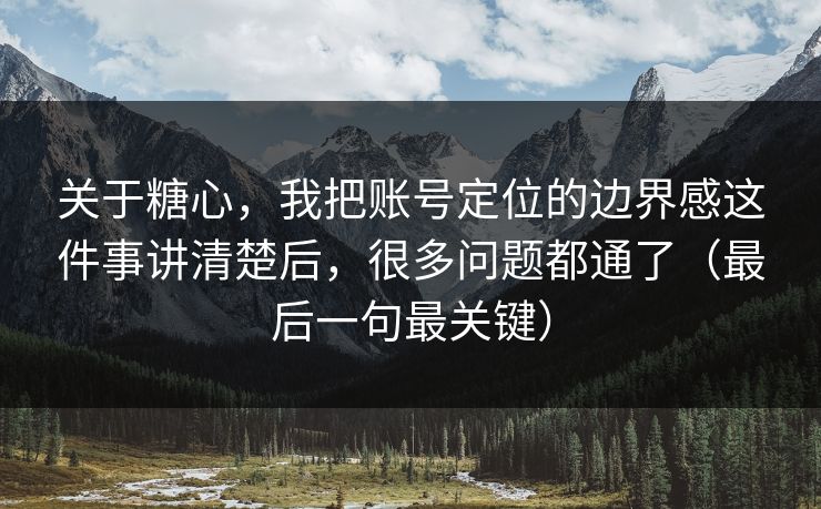 关于糖心,我把账号定位的边界感这件事讲清楚后,很多问题都通了(最后一句最关键) 关于糖心,我把账号定位的边界感这件事讲清楚后,很多问题都通了(最后一句最关键)