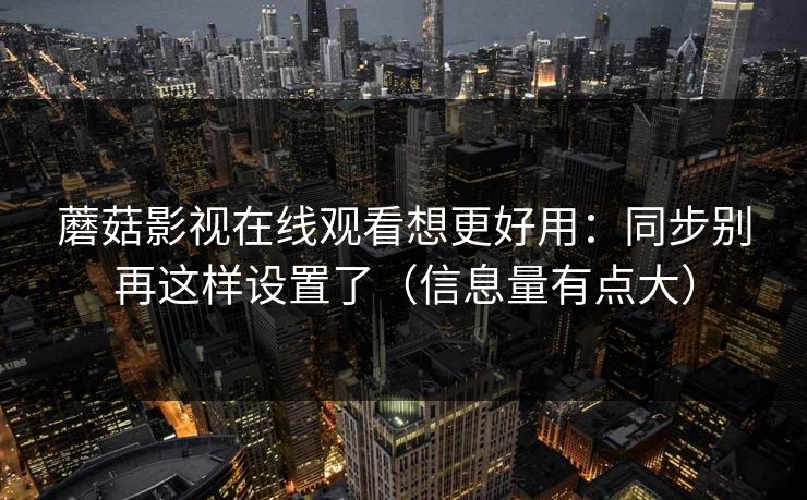 蘑菇影视在线观看想更好用：同步别再这样设置了（信息量有点大）