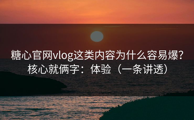 糖心官网vlog这类内容为什么容易爆?核心就俩字:体验(一条讲透) 糖心官网vlog这类内容为什么容易爆?核心就俩字:体验(一条讲透)