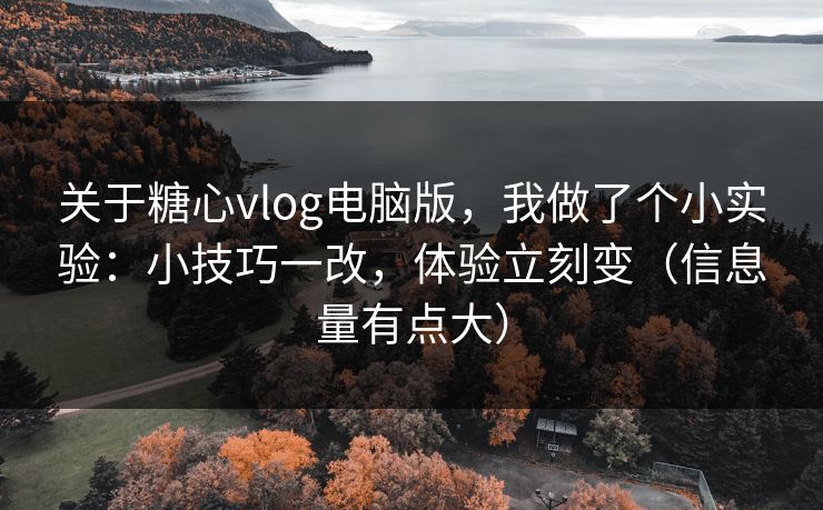 关于糖心vlog电脑版,我做了个小实验:小技巧一改,体验立刻变(信息量有点大) 关于糖心vlog电脑版,我做了个小实验:小技巧一改,体验立刻变(信息量有点大)