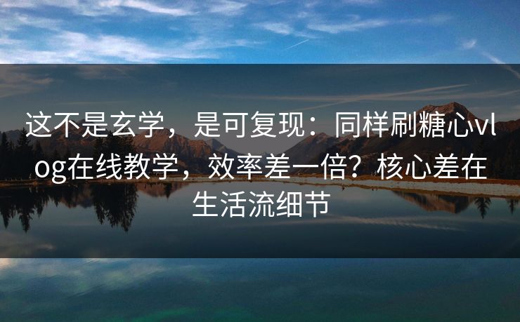 这不是玄学,是可复现:同样刷糖心vlog在线教学,效率差一倍?核心差在生活流细节 这不是玄学,是可复现:同样刷糖心vlog在线教学,效率差一倍?核心差在生活流细节