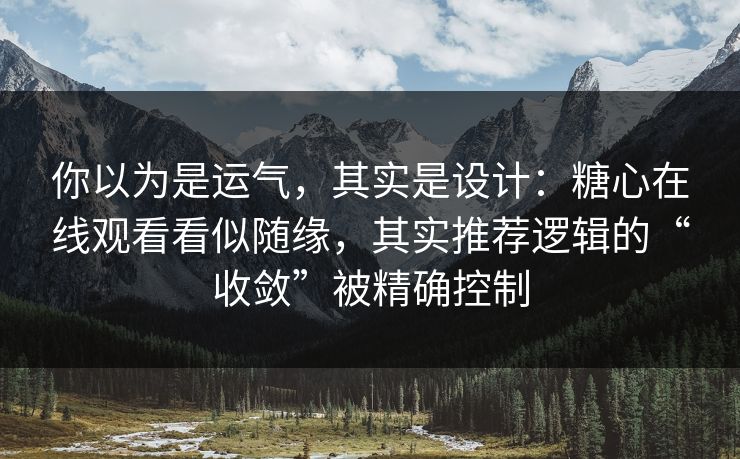 你以为是运气,其实是设计:糖心在线观看看似随缘,其实推荐逻辑的“收敛”被精确控制 你以为是运气,其实是设计:糖心在线观看看似随缘,其实推荐逻辑的“收敛”被精确控制