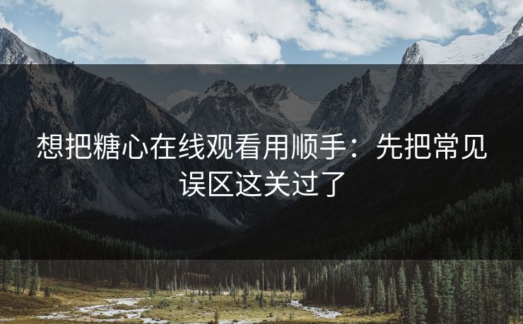 想把糖心在线观看用顺手:先把常见误区这关过了 想把糖心在线观看用顺手:先把常见误区这关过了